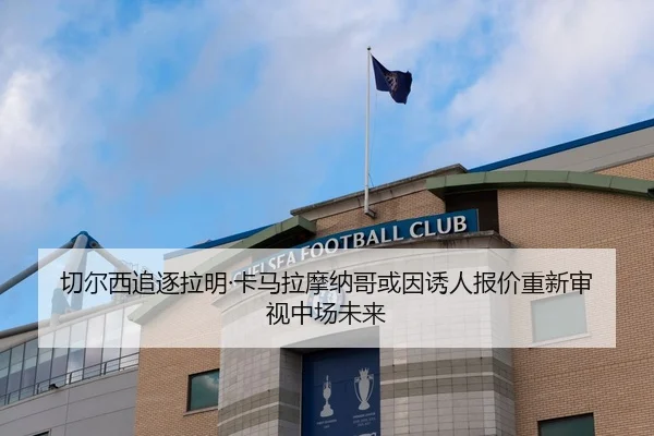 切尔西追逐拉明·卡马拉摩纳哥或因诱人报价重新审视中场未来