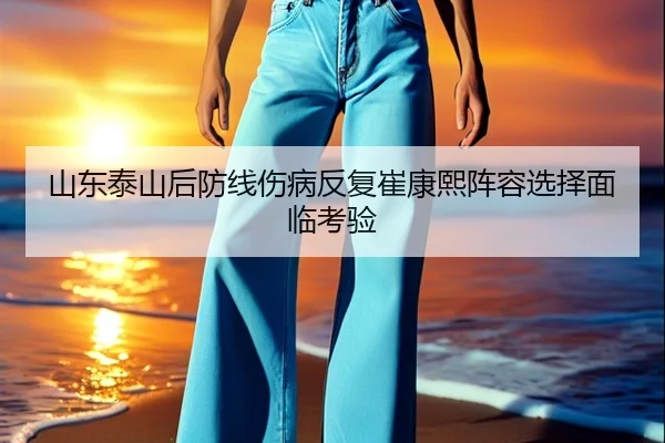 山东泰山后防线伤病反复崔康熙阵容选择面临考验