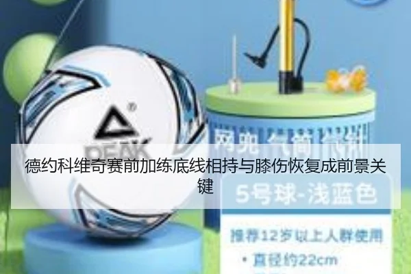德约科维奇赛前加练底线相持与膝伤恢复成前景关键